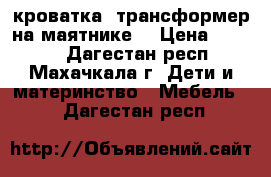кроватка -трансформер на маятнике  › Цена ­ 8 000 - Дагестан респ., Махачкала г. Дети и материнство » Мебель   . Дагестан респ.